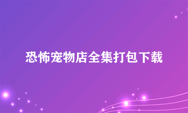 恐怖宠物店全集打包下载