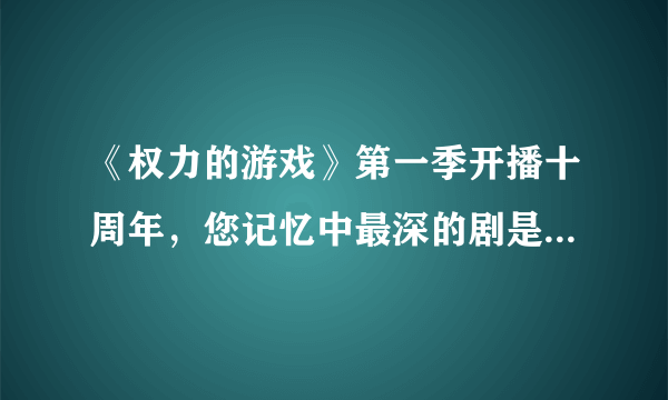 《权力的游戏》第一季开播十周年，您记忆中最深的剧是哪一部呢？