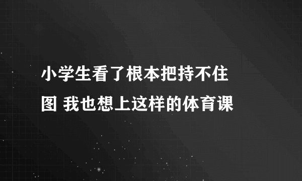 小学生看了根本把持不住 囧图 我也想上这样的体育课