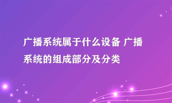 广播系统属于什么设备 广播系统的组成部分及分类