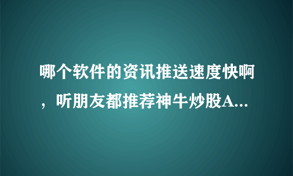 哪个软件的资讯推送速度快啊，听朋友都推荐神牛炒股APP呢？