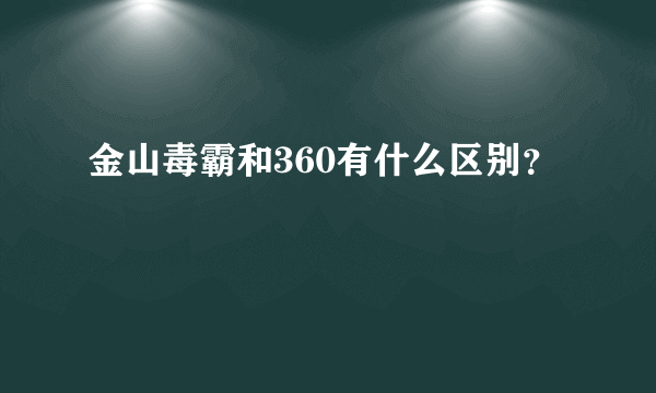 金山毒霸和360有什么区别？