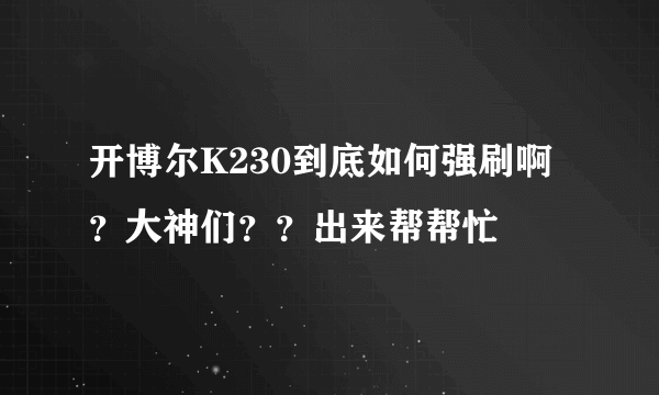 开博尔K230到底如何强刷啊？大神们？？出来帮帮忙