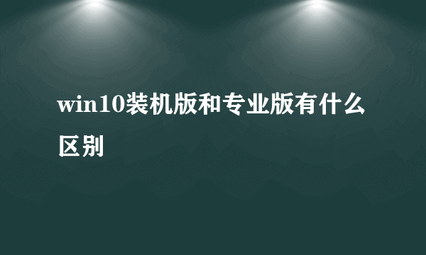 win10装机版和专业版有什么区别
