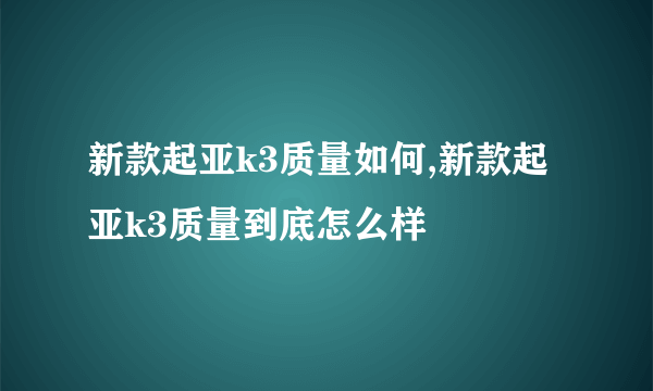 新款起亚k3质量如何,新款起亚k3质量到底怎么样