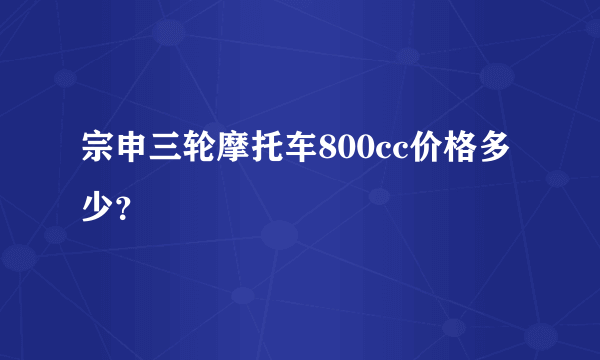 宗申三轮摩托车800cc价格多少？