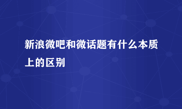 新浪微吧和微话题有什么本质上的区别
