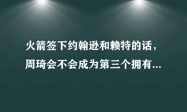 火箭签下约翰逊和赖特的话，周琦会不会成为第三个拥有总冠军戒指的中国人？