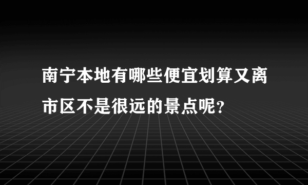 南宁本地有哪些便宜划算又离市区不是很远的景点呢？