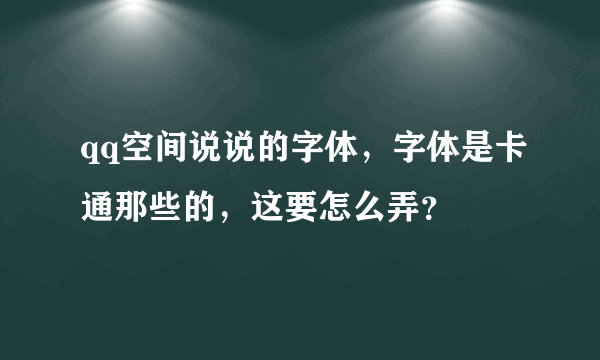 qq空间说说的字体，字体是卡通那些的，这要怎么弄？