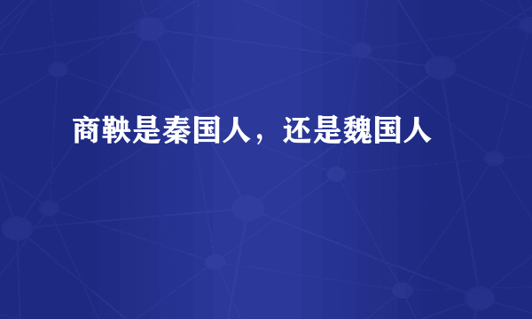 商鞅是秦国人，还是魏国人﹖