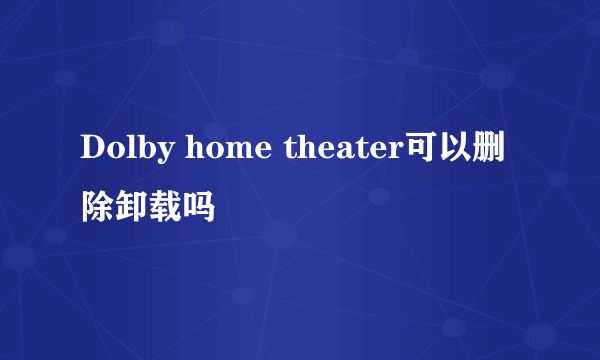 Dolby home theater可以删除卸载吗