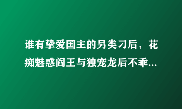 谁有挚爱国主的另类刁后，花痴魅惑阎王与独宠龙后不乖全文。如知道，请发送至邮箱 com.