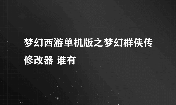 梦幻西游单机版之梦幻群侠传修改器 谁有