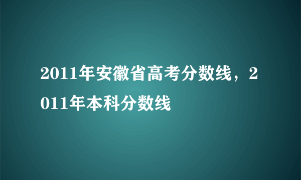 2011年安徽省高考分数线，2011年本科分数线