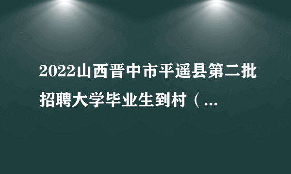 2022山西晋中市平遥县第二批招聘大学毕业生到村（社区）工作笔试通知