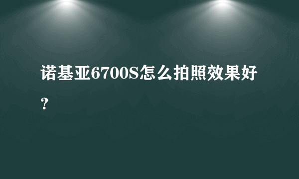 诺基亚6700S怎么拍照效果好？