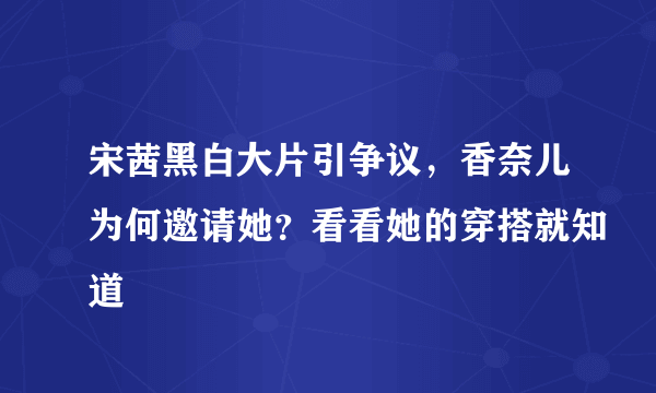宋茜黑白大片引争议，香奈儿为何邀请她？看看她的穿搭就知道