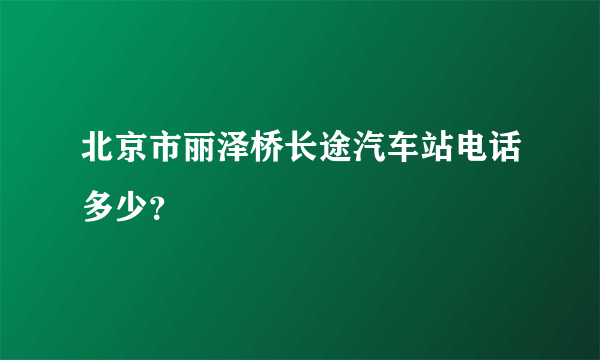 北京市丽泽桥长途汽车站电话多少？