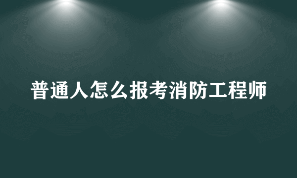 普通人怎么报考消防工程师