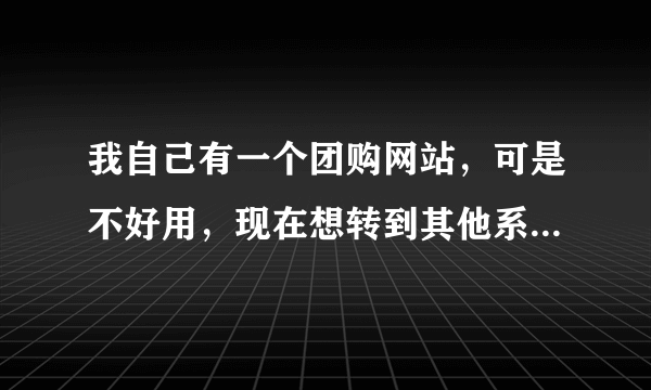 我自己有一个团购网站，可是不好用，现在想转到其他系统，是否有好的建议？方维团购系统怎么样呢？