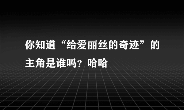 你知道“给爱丽丝的奇迹”的主角是谁吗？哈哈