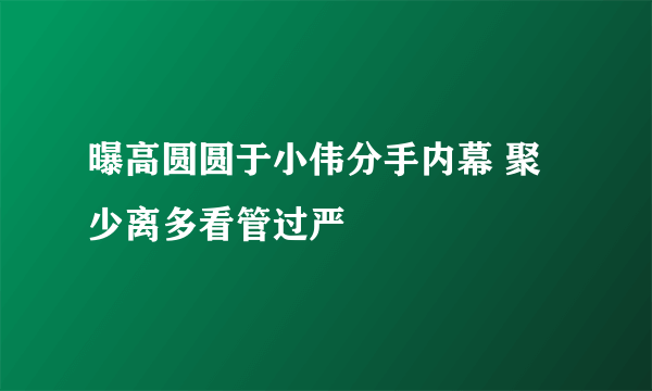 曝高圆圆于小伟分手内幕 聚少离多看管过严