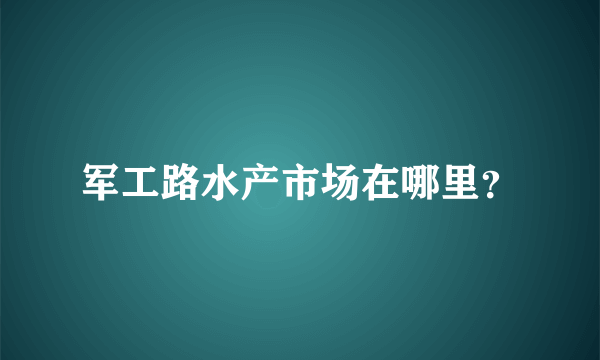 军工路水产市场在哪里？