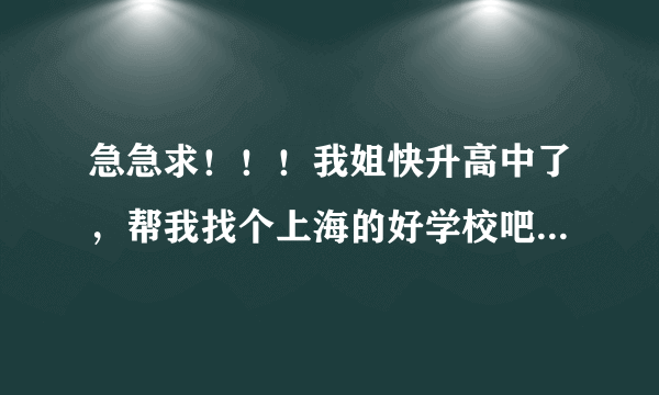 急急求！！！我姐快升高中了，帮我找个上海的好学校吧，她是上海的！