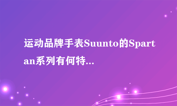 运动品牌手表Suunto的Spartan系列有何特别之处？