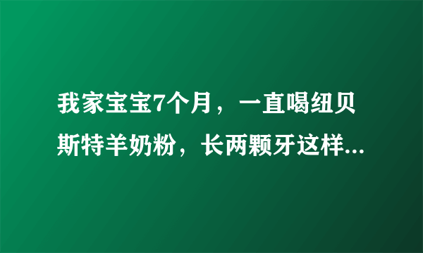 我家宝宝7个月，一直喝纽贝斯特羊奶粉，长两颗牙这样正常吗？