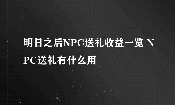 明日之后NPC送礼收益一览 NPC送礼有什么用