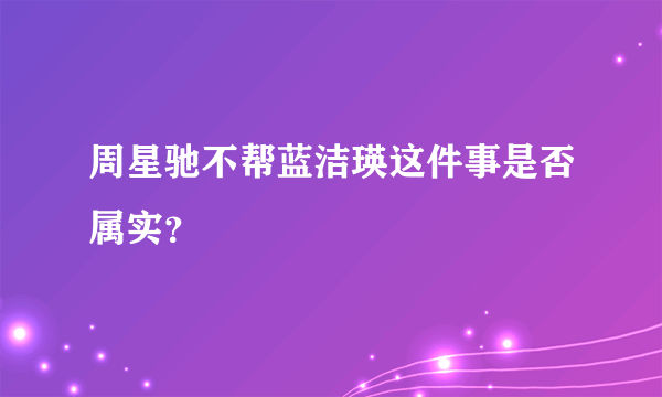 周星驰不帮蓝洁瑛这件事是否属实？
