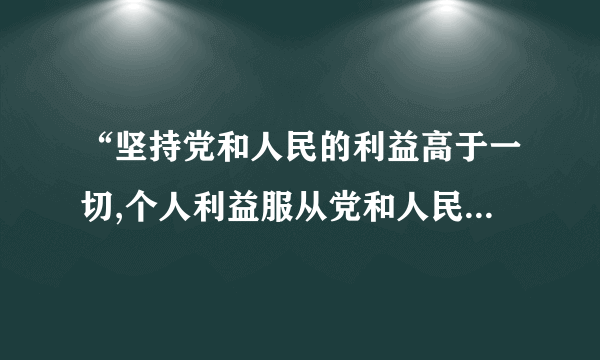 “坚持党和人民的利益高于一切,个人利益服从党和人民的利益,吃苦在前，享受在后，克己奉公，多做贡献”