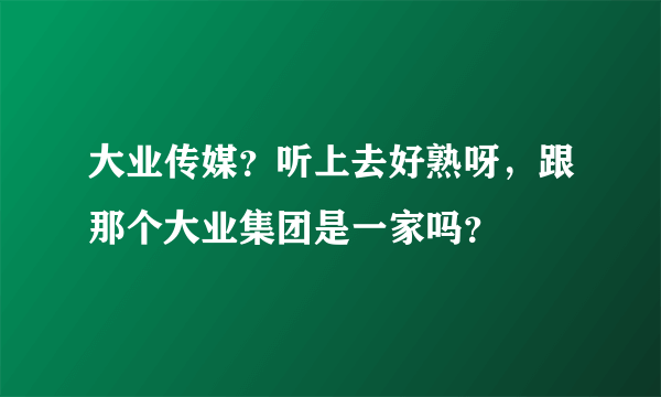 大业传媒？听上去好熟呀，跟那个大业集团是一家吗？