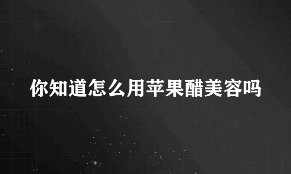 你知道怎么用苹果醋美容吗