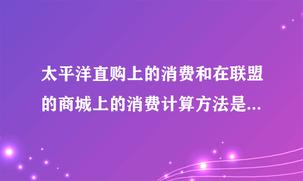 太平洋直购上的消费和在联盟的商城上的消费计算方法是一样的么？