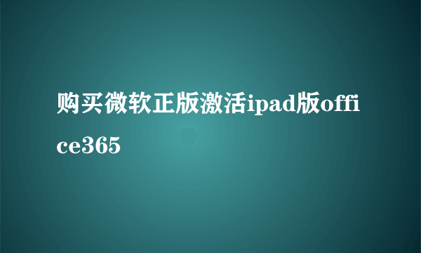 购买微软正版激活ipad版office365