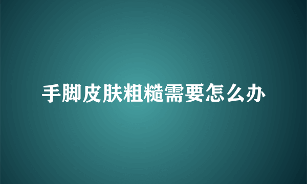 手脚皮肤粗糙需要怎么办
