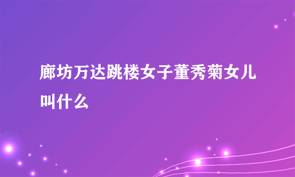 廊坊万达跳楼女子董秀菊女儿叫什么
