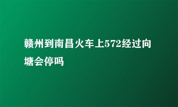 赣州到南昌火车上572经过向塘会停吗