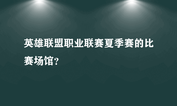 英雄联盟职业联赛夏季赛的比赛场馆？