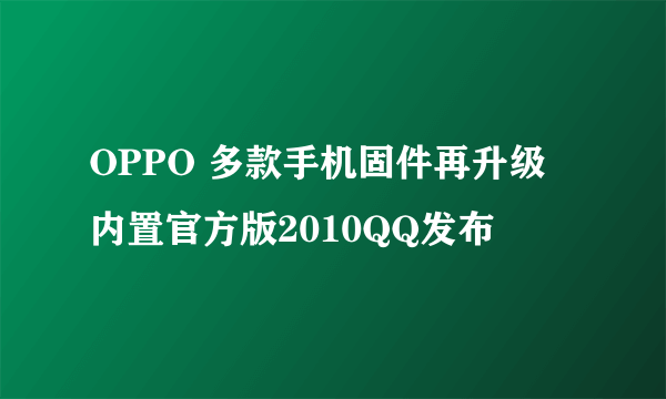 OPPO 多款手机固件再升级 内置官方版2010QQ发布