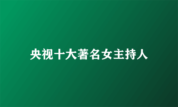 央视十大著名女主持人