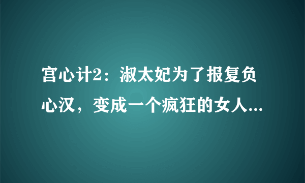 宫心计2：淑太妃为了报复负心汉，变成一个疯狂的女人，下场太惨