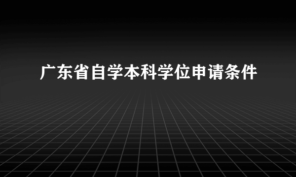 广东省自学本科学位申请条件