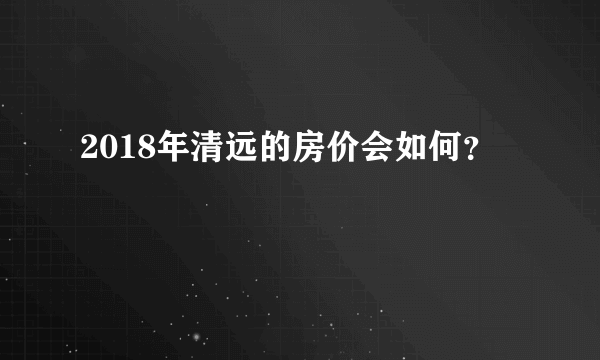 2018年清远的房价会如何？
