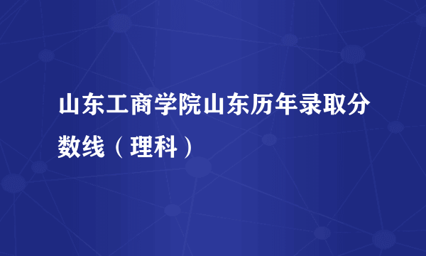 山东工商学院山东历年录取分数线（理科）