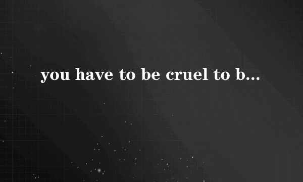 you have to be cruel to be kind什么意思