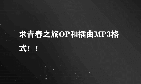 求青春之旅OP和插曲MP3格式！！